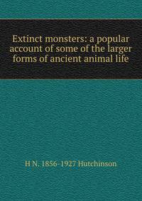 Extinct monsters: a popular account of some of the larger forms of ancient animal life