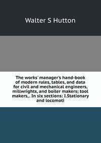 The works' manager's hand-book of modern rules, tables, and data for civil and mechanical engineers, millwrights, and boiler makers; tool makers, . In six sections: I.Stationary and locomoti