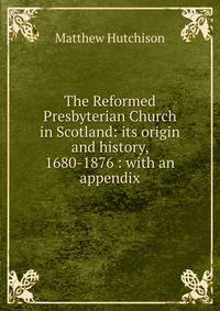 The Reformed Presbyterian Church in Scotland: its origin and history, 1680-1876 : with an appendix