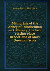 Memorials of the Abbey of Dundrennan in Galloway: the last resting place in Scotland of Mary Queen of Scots