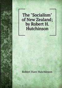 The "Socialism" of New Zealand; by Robert H. Hutchinson