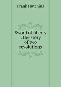 Sword of liberty ; the story of two revolutions
