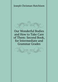 Our Wonderful Bodies and How to Take Care of Them: Second Book, for Intermediate and Grammar Grades