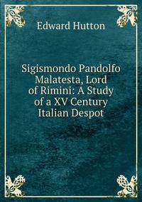 Sigismondo Pandolfo Malatesta, Lord of Rimini: A Study of a XV Century Italian Despot
