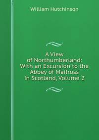 A View of Northumberland: With an Excursion to the Abbey of Mailross in Scotland, Volume 2