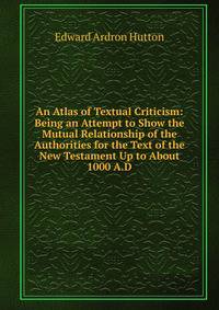 An Atlas of Textual Criticism: Being an Attempt to Show the Mutual Relationship of the Authorities for the Text of the New Testament Up to About 1000 A.D.