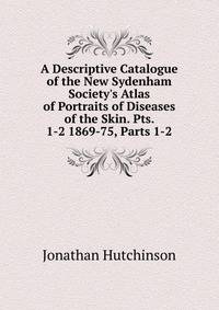 A Descriptive Catalogue of the New Sydenham Society's Atlas of Portraits of Diseases of the Skin. Pts. 1-2 1869-75, Parts 1-2