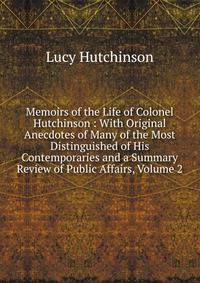 Memoirs of the Life of Colonel Hutchinson : With Original Anecdotes of Many of the Most Distinguished of His Contemporaries and a Summary Review of Public Affairs, Volume 2