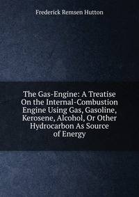 The Gas-Engine: A Treatise On the Internal-Combustion Engine Using Gas, Gasoline, Kerosene, Alcohol, Or Other Hydrocarbon As Source of Energy