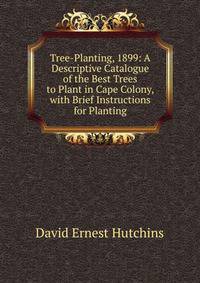 Tree-Planting, 1899: A Descriptive Catalogue of the Best Trees to Plant in Cape Colony, with Brief Instructions for Planting