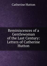 Reminiscences of a Gentlewoman of the Last Century: Letters of Catherine Hutton