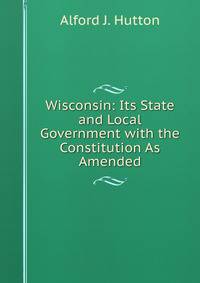 Wisconsin: Its State and Local Government with the Constitution As Amended