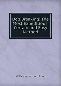 Dog Breaking: The Most Expeditious, Certain and Easy Method