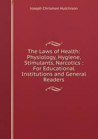 The Laws of Health: Physiology, Hygiene, Stimulants, Narcotics : For Educational Institutions and General Readers