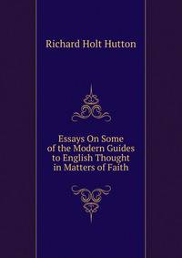Essays On Some of the Modern Guides to English Thought in Matters of Faith