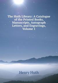 The Huth Library: A Catalogue of the Printed Books, Manuscripts, Autograph Letters, and Engravings, Volume 1