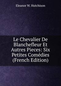 Le Chevalier De Blanchefleur Et Autres Pieces: Six Petites Comedies (French Edition)
