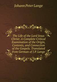 The Life of the Lord Jesus Christ: A Complete Critical Examination of the Origin, Contents, and Connection of the Gospels. Translated from German of J.P. Lange.