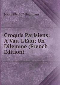 Croquis Parisiens; A Vau-L'Eau; Un Dilemme (French Edition)