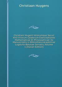 Christiani Hugenii Aliorumque Seculi XVII Virorum Celebrium Exercitationes Mathematicae Et Philosophicae: Ex Manuscriptis in Bibliotheca Academiae Lugduno-Batavae Servatis, Volume 1 (Italian Edition)