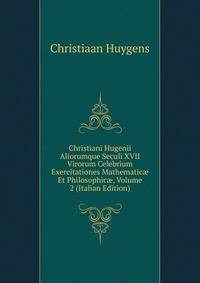 Christiani Hugenii Aliorumque Seculi XVII Virorum Celebrium Exercitationes Mathematic? Et Philosophic?, Volume 2 (Italian Edition)