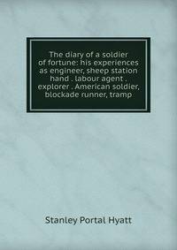 The diary of a soldier of fortune: his experiences as engineer, sheep station hand . labour agent . explorer . American soldier, blockade runner, tramp.