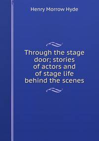 Through the stage door; stories of actors and of stage life behind the scenes