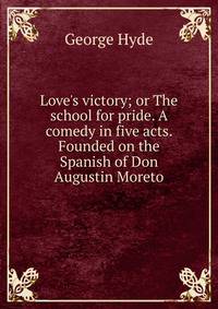 Love's victory; or The school for pride. A comedy in five acts. Founded on the Spanish of Don Augustin Moreto