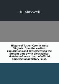 History of Tucker County, West Virginia: from the earliest explorations and settlements to the present time ; with biographical sketches of more than . of official and electional history ; also,
