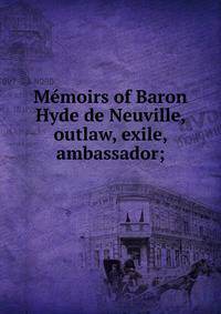 Memoirs of Baron Hyde de Neuville, outlaw, exile, ambassador;