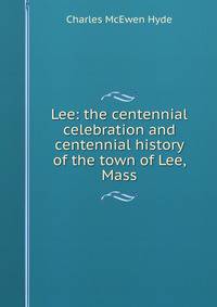 Lee: the centennial celebration and centennial history of the town of Lee, Mass.