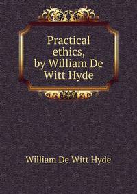 Practical ethics, by William De Witt Hyde