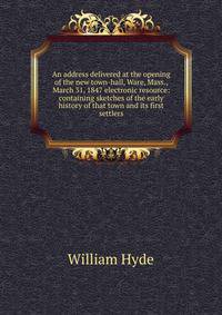 An address delivered at the opening of the new town-hall, Ware, Mass., March 31, 1847 electronic resource: containing sketches of the early history of that town and its first settlers
