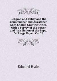 Religion and Policy and the Countenance and Assistance Each Should Give the Other, with a Survey of the Power and Jurisdiction of the Pope. On Large Paper, Cm.26.