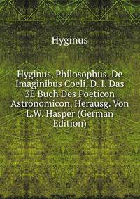 Hyginus, Philosophus. De Imaginibus Coeli, D. I. Das 3E Buch Des Po?ticon Astronomicon, Herausg. Von L.W. Hasper (German Edition)