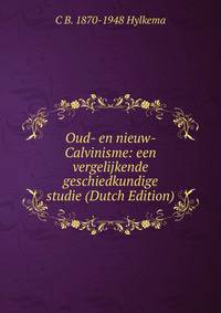Oud- en nieuw- Calvinisme: een vergelijkende geschiedkundige studie (Dutch Edition)