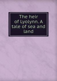 The heir of Lyolynn. A tale of sea and land