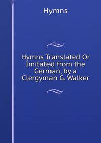 Hymns Translated Or Imitated from the German, by a Clergyman G. Walker.