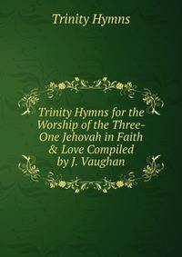 Trinity Hymns for the Worship of the Three-One Jehovah in Faith &amp; Love Compiled by J. Vaughan.