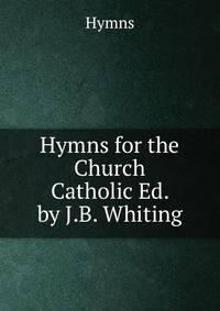 Hymns for the Church Catholic Ed. by J.B. Whiting.