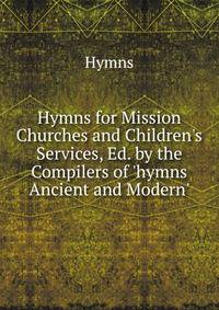 Hymns for Mission Churches and Children's Services, Ed. by the Compilers of 'hymns Ancient and Modern'.