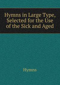 Hymns in Large Type, Selected for the Use of the Sick and Aged