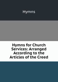 Hymns for Church Services: Arranged According to the Articles of the Creed