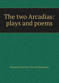 The two Arcadias: plays and poems