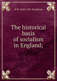 The historical basis of socialism in England;