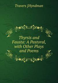 Thyrsis and Fausta: A Pastoral, with Other Plays and Poems