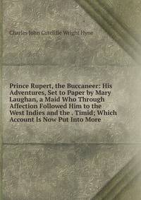 Prince Rupert, the Buccaneer: His Adventures, Set to Paper by Mary Laughan, a Maid Who Through Affection Followed Him to the West Indies and the . Timid; Which Account Is Now Put Into More