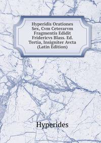 Hyperidis Orationes Sex, Cvm Ceterarvm Fragmentis Edidit Fridericvs Blass. Ed. Tertia, Insigniter Avcta (Latin Edition)