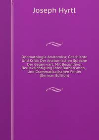 Onomatologia Anatomica; Geschichte Und Kritik Der Anatomischen Sprache Der Gegenwart: Mit Besonderer Berucksichtigung Ihrer Barbarismen, . Und Grammatikalischen Fehler (German Edition)