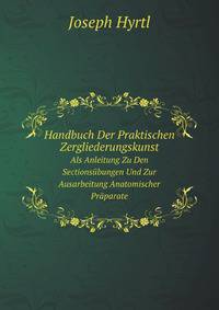 Handbuch Der Praktischen Zergliederungskunst. Als Anleitung Zu Den Sectionsbungen Und Zur Ausarbeitung Anatomischer Prparate
